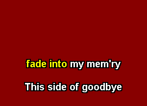 fade into my mem'ry

This side of goodbye