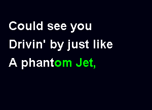 Could see you
Drivin' by just like

A phantom Jet,