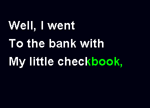 Well, Iwent
To the bank with

My little checkbook,