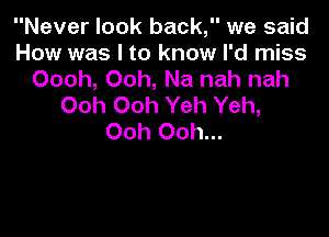 Never look back, we said
How was I to know I'd miss
Oooh, Ooh, Na nah nah
Ooh Ooh Yeh Yeh,

Ooh Ooh...