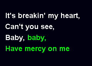 It's breakin' my heart,
Can't you see,

Baby,baby,
Have mercy on me