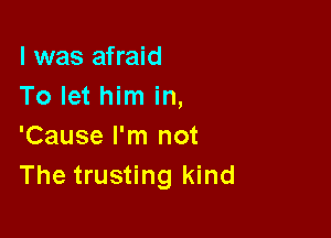 l was afraid
To let him in,

'Cause I'm not
The trusting kind