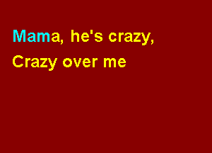 Mama, he's crazy,
Crazy over me