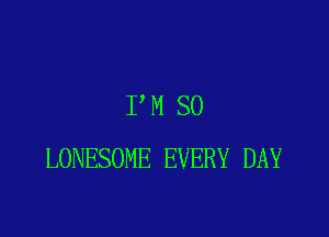 I M SO

LONESOME EVERY DAY