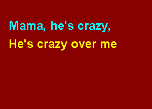 Mama, he's crazy,
He's crazy over me