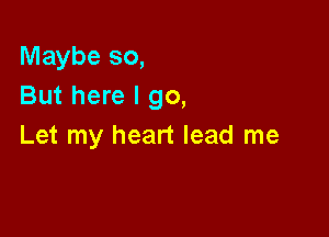 Maybe so,
But here I go,

Let my heart lead me