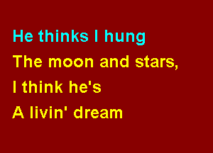 He thinks I hung
The moon and stars,

lthink he's
A livin' dream