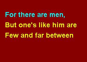 For there are men,
But one's like him are

Few and far between