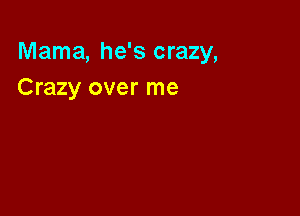 Mama, he's crazy,
Crazy over me