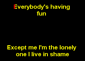 Everybody's having
fun

Except me I'm the lonely
one I live in shame