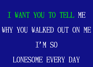 I WANT YOU TO TELL ME
WHY YOU WALKED OUT ON ME
P M SO
LONESOME EVERY DAY