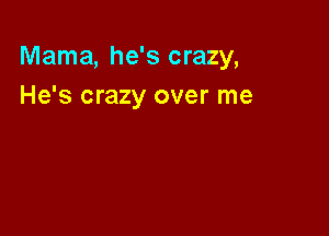 Mama, he's crazy,
He's crazy over me