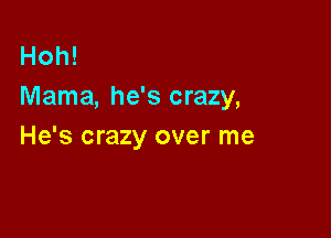 Hoh!
Mama, he's crazy,

He's crazy over me