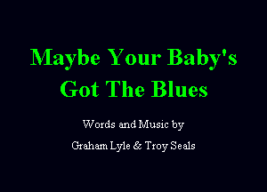 Maybe Your Baby's
Got The Blues

Woxds and Musxc by
Graham Lyle 6e Troy Seals