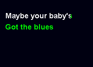Maybe your baby's
Got the blues