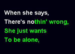 When she says,
There's nothin' wrong,

She just wants
To be alone,