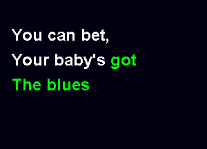 You can bet,
Your baby's got

The blues