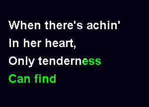 When there's achin'
In her heart,

Only tenderness
Can find