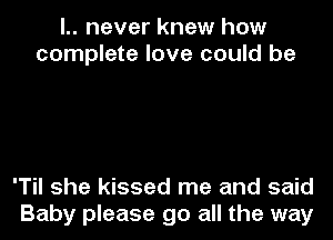 l.. never knew how
complete love could be

'Til she kissed me and said
Baby please go all the way