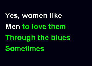 Yes, women like
Men to love them

Through the blues
Sometimes