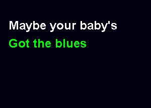 Maybe your baby's
Got the blues