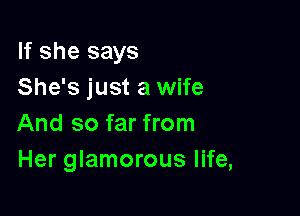 If she says
She's just a wife

And so far from
Her glamorous life,