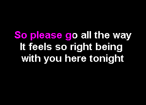 So please go all the way
It feels so right being

with you here tonight