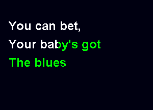 You can bet,
Your baby's got

The blues