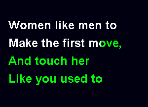 Women like men to
Make the first move,

And touch her
Like you used to