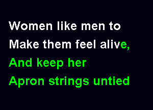 Women like men to
Make them feel alive,

And keep her
Apron strings untied