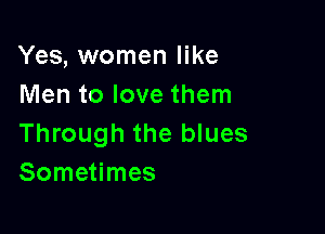 Yes, women like
Men to love them

Through the blues
Sometimes