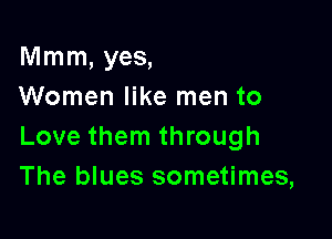 Mmm, yes,
Women like men to

Love them through
The blues sometimes,
