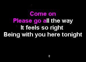 Come on
Please go all the way
It feels so right

Being with you here tonight