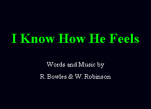 I Know How He F eels

Woxds and Musm by
R Bowles 6c W Robmson