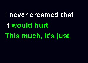 I never dreamed that
It would hurt

This much, it's just,