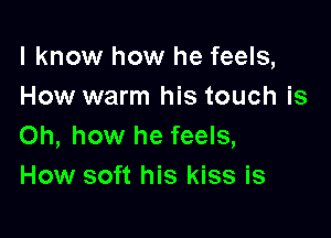 I know how he feels,
How warm his touch is

Oh, how he feels,
How soft his kiss is