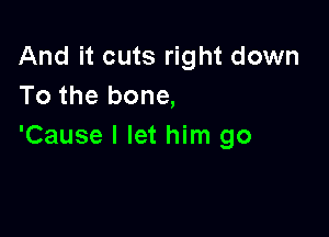 And it cuts right down
To the bone,

'Cause I let him go