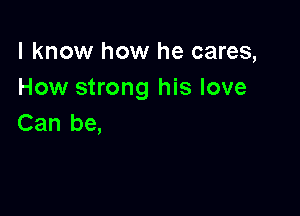 I know how he cares,
How strong his love

Can be,