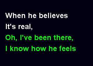 When he believes
It's real,

Oh, I've been there,
I know how he feels