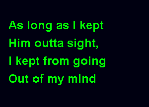 As long as I kept
Him outta sight,

I kept from going
Out of my mind