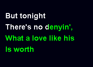 But tonight
There's no denyin',

What a love like his
ls worth