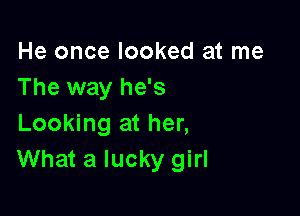 He once looked at me
The way he's

Looking at her,
What a lucky girl