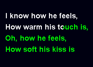 I know how he feels,
How warm his touch is,

Oh, how he feels,
How soft his kiss is