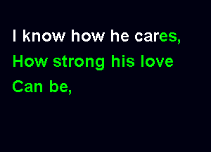 I know how he cares,
How strong his love

Can be,