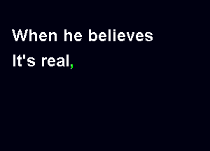 When he believes
It's real,