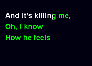 And it's killing me,
Oh, I know

How he feels