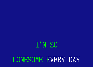 PM SO
LONESOME EVERY DAY