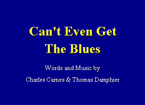 Can't Even Get
The Blues

Woxds and Musxc by
Chmles Cames 6i Thomas Damphxer