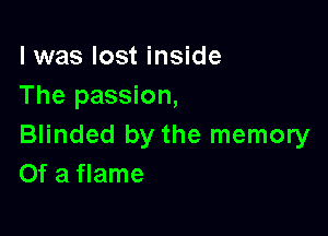 l was lost inside
The passion,

Blinded by the memory
Of a flame