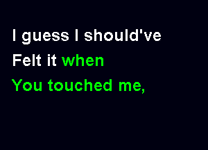 I guess I should've
Felt it when

You touched me,